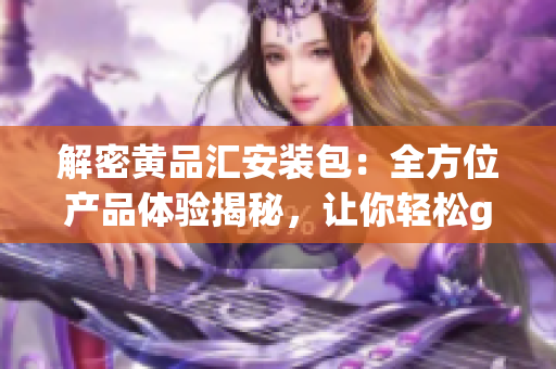 解密黃品匯安裝包：全方位產(chǎn)品體驗(yàn)揭秘，讓你輕松get裝修新靈感！