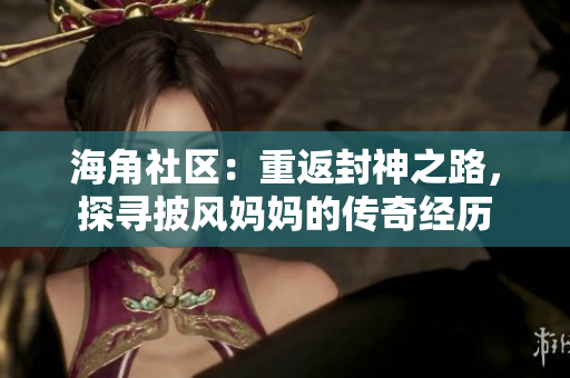 海角社區(qū)：重返封神之路，探尋披風媽媽的傳奇經歷