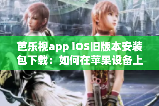 芭樂視app iOS舊版本安裝包下載：如何在蘋果設(shè)備上安裝舊版芭樂視app？
