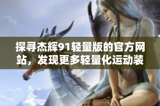 探尋杰輝91輕量版的官方網站，發(fā)現(xiàn)更多輕量化運動裝備的魅力