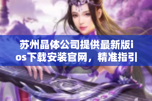 蘇州晶體公司提供最新版ios下載安裝官網，精準指引讓您輕松獲取應用。