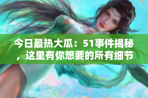 今日最熱大瓜：51事件揭秘，這里有你想要的所有細節(jié)