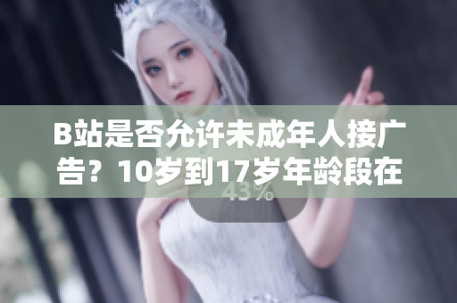 B站是否允許未成年人接廣告？10歲到17歲年齡段在B站是否可以接廣告？
