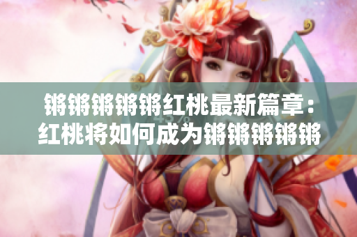 鏘鏘鏘鏘鏘紅桃最新篇章：紅桃將如何成為鏘鏘鏘鏘鏘的主角？