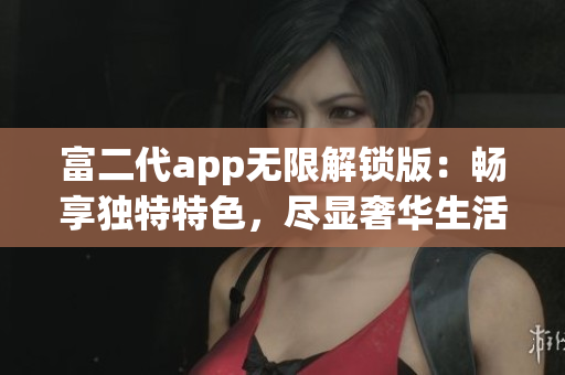 富二代app無限解鎖版：暢享獨特特色，盡顯奢華生活體驗