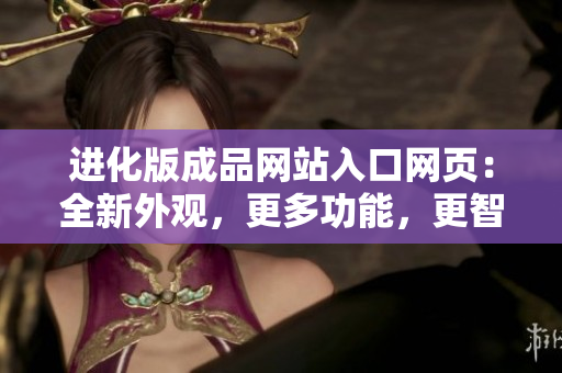 進化版成品網(wǎng)站入口網(wǎng)頁：全新外觀，更多功能，更智能的網(wǎng)站使用體驗