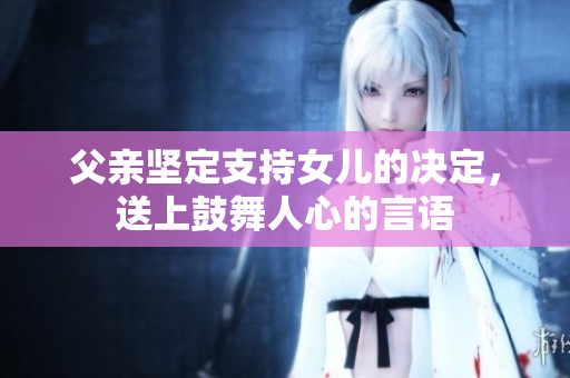 父親堅(jiān)定支持女兒的決定，送上鼓舞人心的言語(yǔ)