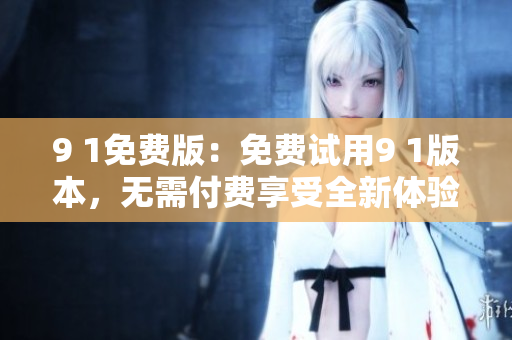 9 1免費(fèi)版：免費(fèi)試用9 1版本，無(wú)需付費(fèi)享受全新體驗(yàn)