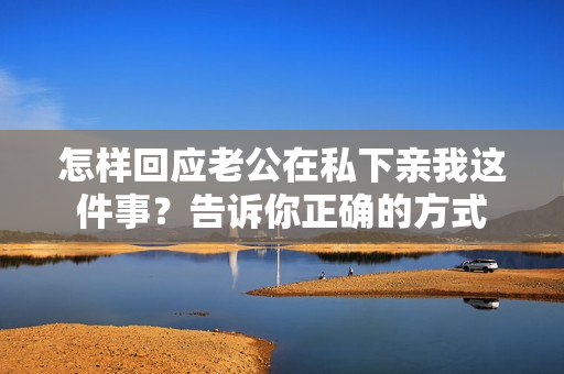怎樣回應(yīng)老公在私下親我這件事？告訴你正確的方式