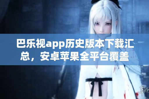 巴樂視app歷史版本下載匯總，安卓蘋果全平臺(tái)覆蓋