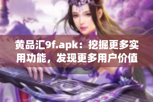黃品匯9f.apk：挖掘更多實用功能，發(fā)現(xiàn)更多用戶價值