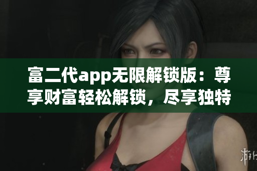 富二代app無限解鎖版：尊享財富輕松解鎖，盡享獨特功能