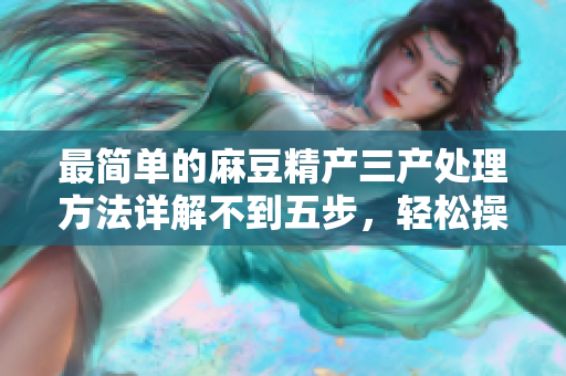 最簡單的麻豆精產三產處理方法詳解不到五步，輕松操作