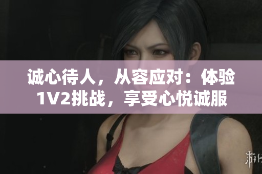 誠心待人，從容應對：體驗1V2挑戰(zhàn)，享受心悅誠服