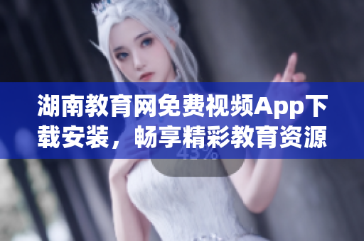 湖南教育網(wǎng)免費視頻App下載安裝，暢享精彩教育資源