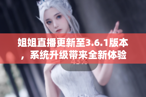 姐姐直播更新至3.6.1版本，系統(tǒng)升級帶來全新體驗