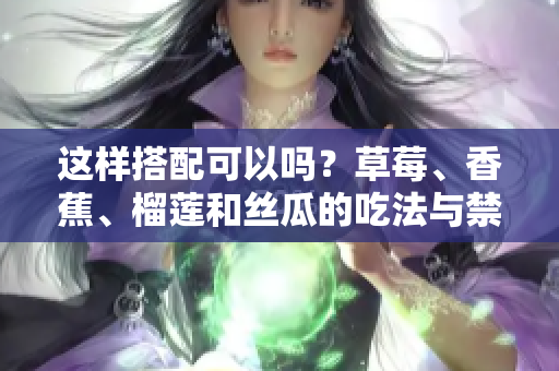 這樣搭配可以嗎？草莓、香蕉、榴蓮和絲瓜的吃法與禁忌