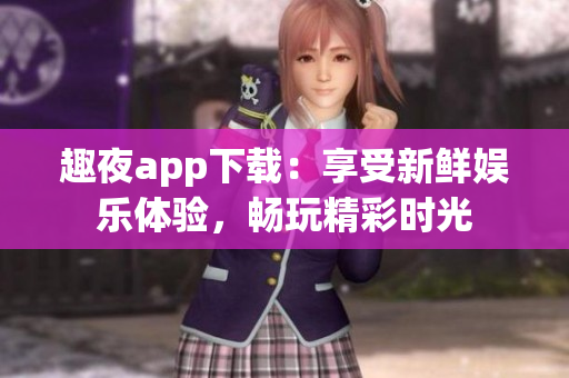 趣夜app下載：享受新鮮娛樂體驗，暢玩精彩時光