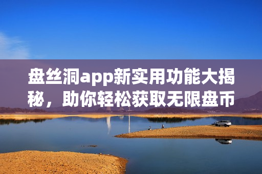 盤(pán)絲洞app新實(shí)用功能大揭秘，助你輕松獲取無(wú)限盤(pán)幣