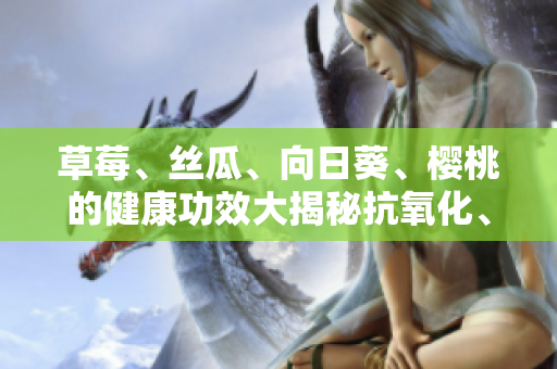 草莓、絲瓜、向日葵、櫻桃的健康功效大揭秘抗氧化、滋潤皮膚等多方位保健