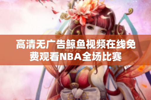 高清無廣告鯨魚視頻在線免費觀看NBA全場比賽