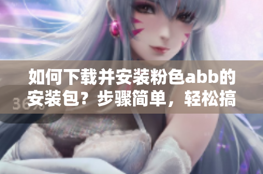 如何下載并安裝粉色abb的安裝包？步驟簡單，輕松搞定