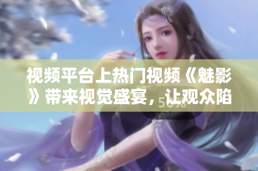視頻平臺(tái)上熱門視頻《魅影》帶來視覺盛宴，讓觀眾陷入無盡的驚悚之中