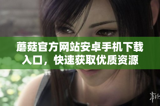 蘑菇官方網(wǎng)站安卓手機(jī)下載入口，快速獲取優(yōu)質(zhì)資源