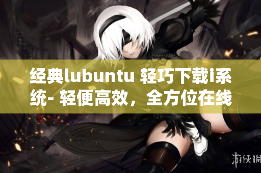 經(jīng)典lubuntu 輕巧下載i系統(tǒng)- 輕便高效，全方位在線觀看