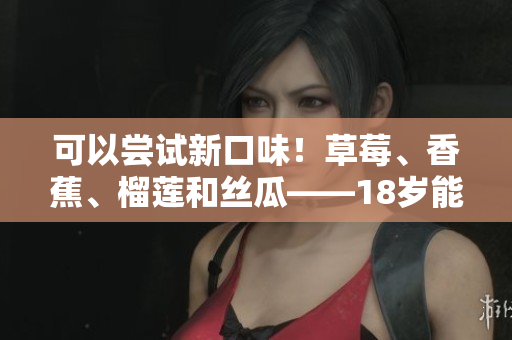 可以嘗試新口味！草莓、香蕉、榴蓮和絲瓜——18歲能品嘗嗎？