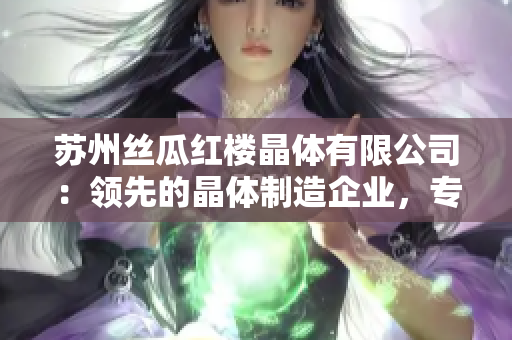 蘇州絲瓜紅樓晶體有限公司：領先的晶體制造企業(yè)，專注于創(chuàng)新技術與卓越質量