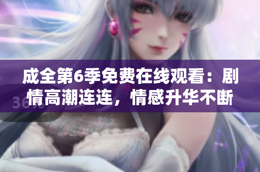 成全第6季免費(fèi)在線觀看：劇情高潮連連，情感升華不斷，情商大考驗(yàn)