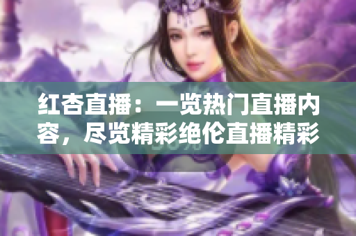 紅杏直播：一覽熱門直播內(nèi)容，盡覽精彩絕倫直播精彩瞬間