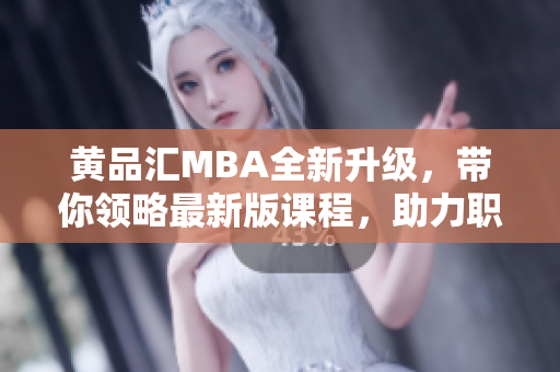 黃品匯MBA全新升級，帶你領(lǐng)略最新版課程，助力職場新飛躍