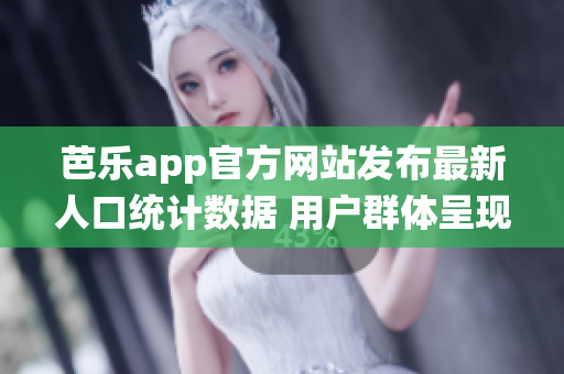 芭樂app官方網站發(fā)布最新人口統(tǒng)計數據 用戶群體呈現多樣化趨勢