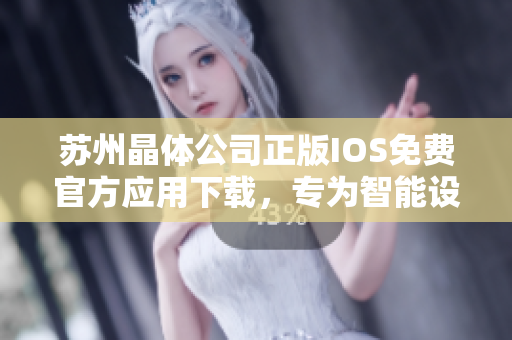 蘇州晶體公司正版IOS免費官方應用下載，專為智能設備定制優(yōu)質(zhì)體驗