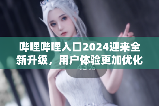 嗶哩嗶哩入口2024迎來全新升級，用戶體驗更加優(yōu)化