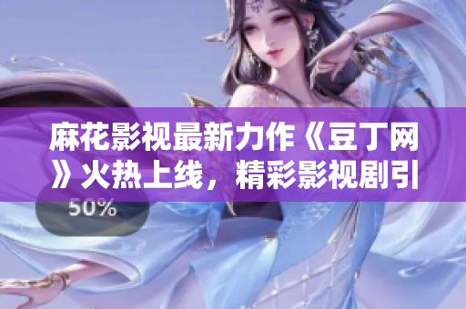 麻花影視最新力作《豆丁網(wǎng)》火熱上線，精彩影視劇引領(lǐng)觀劇新體驗