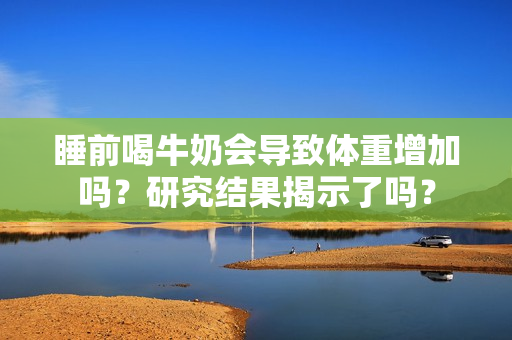 睡前喝牛奶會導(dǎo)致體重增加嗎？研究結(jié)果揭示了嗎？