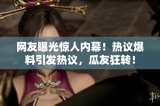 網(wǎng)友曝光驚人內(nèi)幕！熱議爆料引發(fā)熱議，瓜友狂轉(zhuǎn)！
