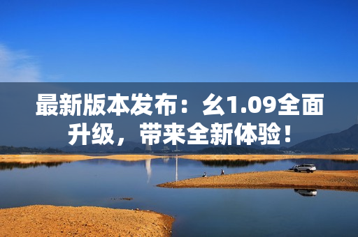 最新版本發(fā)布：幺1.09全面升級，帶來全新體驗！