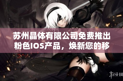 蘇州晶體有限公司免費推出粉色IOS產品，煥新您的移動體驗