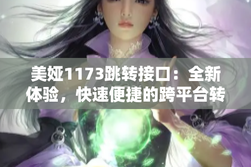 美婭1173跳轉(zhuǎn)接口：全新體驗，快速便捷的跨平臺轉(zhuǎn)接服務(wù)
