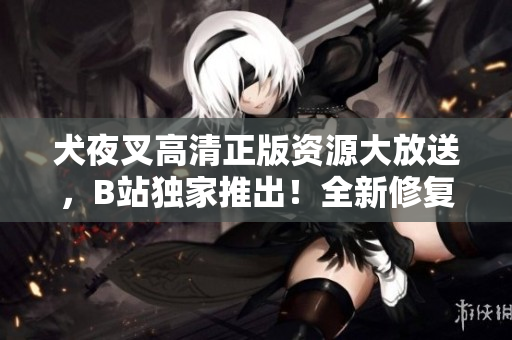 犬夜叉高清正版資源大放送，B站獨(dú)家推出！全新修復(fù)畫質(zhì)，驚艷登場，精彩內(nèi)容不容錯過！