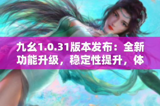 九幺1.0.31版本發(fā)布：全新功能升級(jí)，穩(wěn)定性提升，體驗(yàn)更優(yōu)