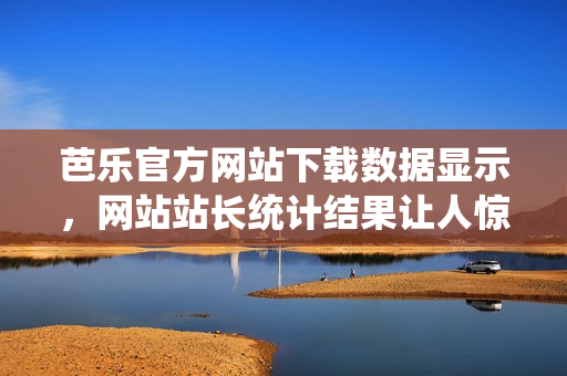 芭樂官方網(wǎng)站下載數(shù)據(jù)顯示，網(wǎng)站站長統(tǒng)計(jì)結(jié)果讓人驚訝!