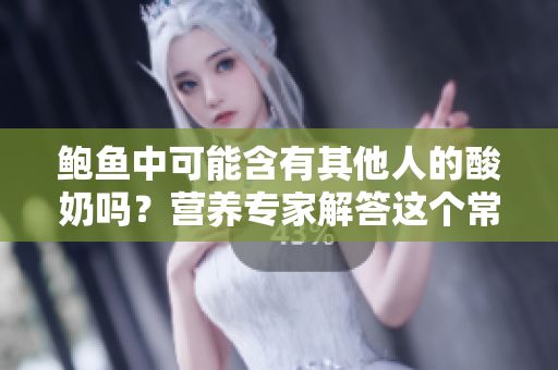 鮑魚中可能含有其他人的酸奶嗎？營養(yǎng)專家解答這個常見的疑問