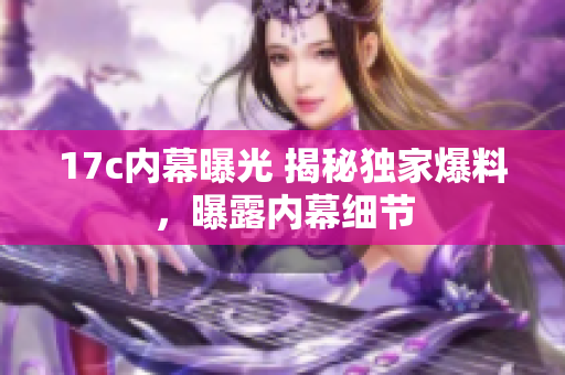17c內(nèi)幕曝光 揭秘獨(dú)家爆料，曝露內(nèi)幕細(xì)節(jié)