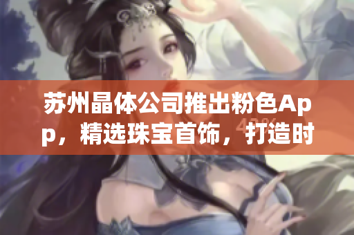 蘇州晶體公司推出粉色App，精選珠寶首飾，打造時(shí)尚潮流商城