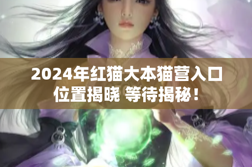 2024年紅貓大本貓營入口位置揭曉 等待揭秘！